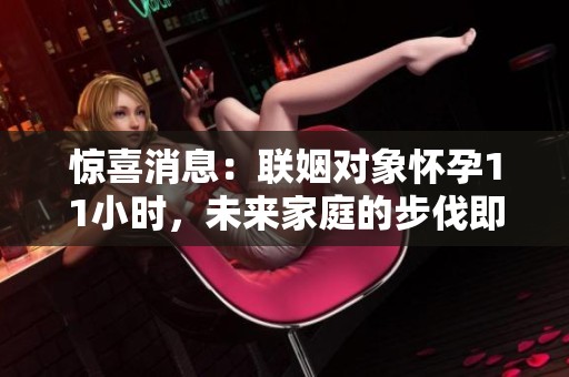 惊喜消息：联姻对象怀孕11小时，未来家庭的步伐即将开启