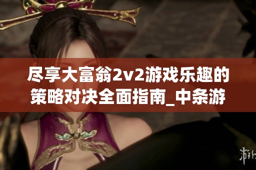 尽享大富翁2v2游戏乐趣的策略对决全面指南_中条游戏网