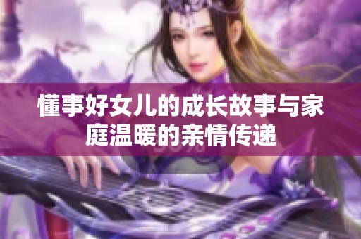 懂事好女儿的成长故事与家庭温暖的亲情传递