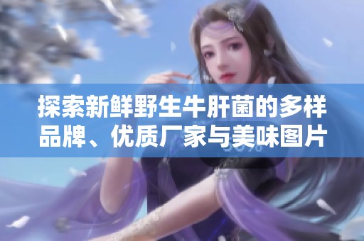 探索新鲜野生牛肝菌的多样品牌、优质厂家与美味图片分享，尽在阿重的热帖中
