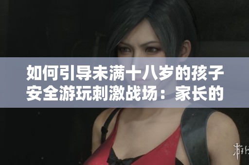 如何引导未满十八岁的孩子安全游玩刺激战场：家长的有效管理策略与方法