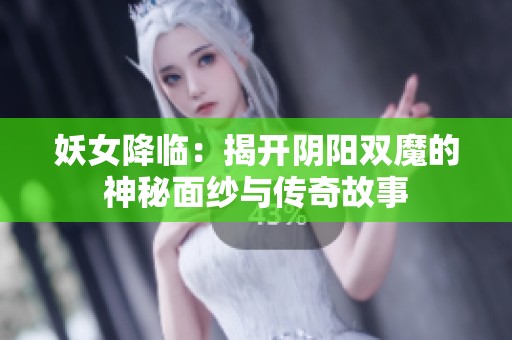 妖女降临：揭开阴阳双魔的神秘面纱与传奇故事