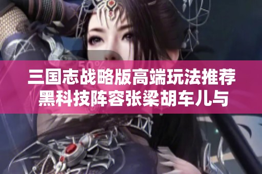 三国志战略版高端玩法推荐 黑科技阵容张梁胡车儿与张绣组合详解