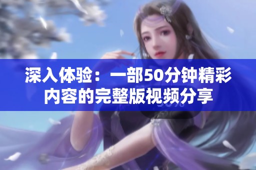 深入体验：一部50分钟精彩内容的完整版视频分享