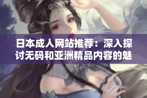 日本成人网站推荐：深入探讨无码和亚洲精品内容的魅力与特色