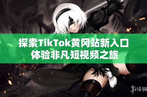 探索TikTok黄冈站新入口 体验非凡短视频之旅