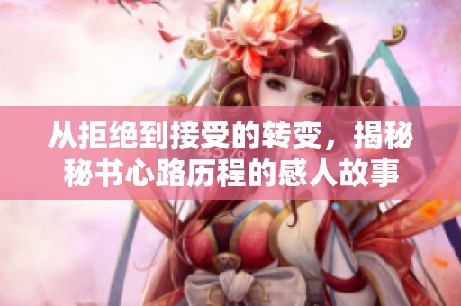 从拒绝到接受的转变，揭秘秘书心路历程的感人故事
