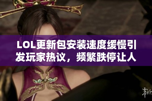 LOL更新包安装速度缓慢引发玩家热议，频繁跌停让人忧心忡忡