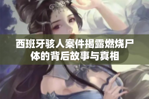 西班牙骇人案件揭露燃烧尸体的背后故事与真相