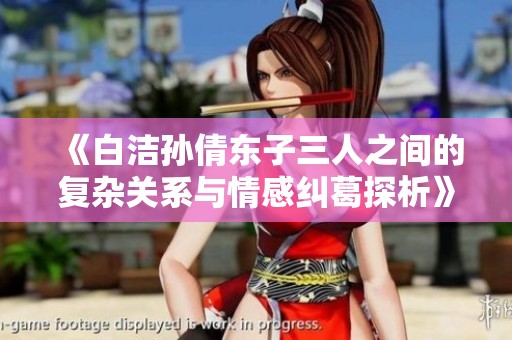 《白洁孙倩东子三人之间的复杂关系与情感纠葛探析》