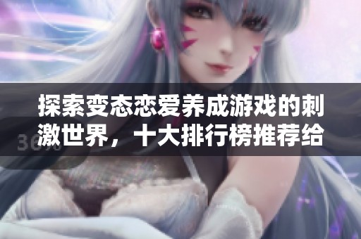 探索变态恋爱养成游戏的刺激世界，十大排行榜推荐给你最独特的体验与乐趣