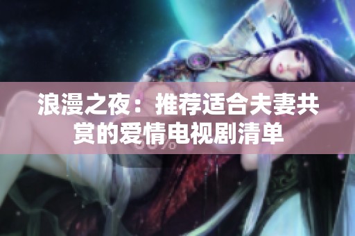 浪漫之夜：推荐适合夫妻共赏的爱情电视剧清单