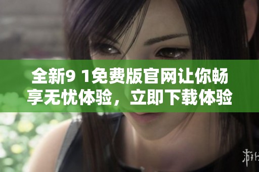 全新9 1免费版官网让你畅享无忧体验，立即下载体验吧！