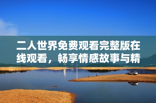 二人世界免费观看完整版在线观看，畅享情感故事与精彩画面