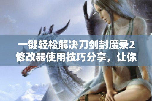 一键轻松解决刀剑封魔录2修改器使用技巧分享，让你畅玩无忧