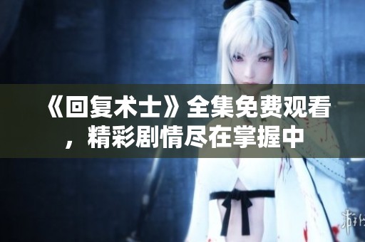 《回复术士》全集免费观看，精彩剧情尽在掌握中