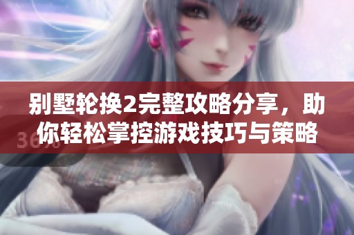 别墅轮换2完整攻略分享，助你轻松掌控游戏技巧与策略
