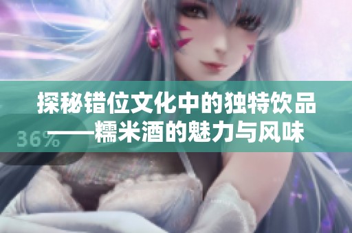 探秘错位文化中的独特饮品——糯米酒的魅力与风味