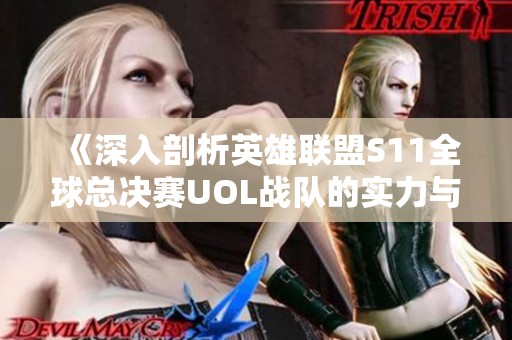 《深入剖析英雄联盟S11全球总决赛UOL战队的实力与特点》