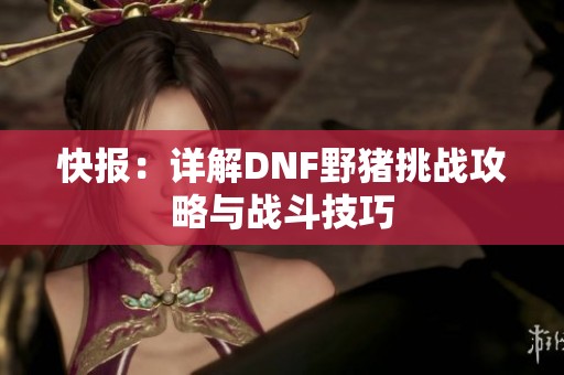 快报：详解DNF野猪挑战攻略与战斗技巧