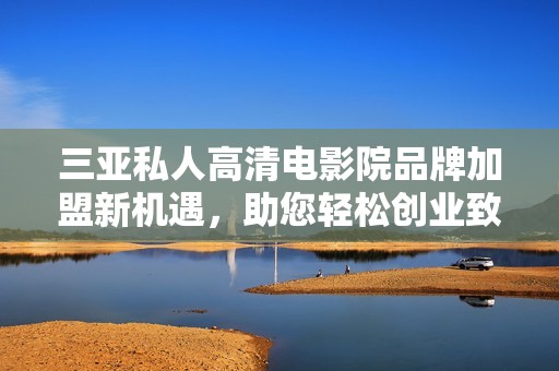 三亚私人高清电影院品牌加盟新机遇，助您轻松创业致富