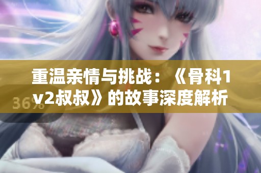 重温亲情与挑战：《骨科1v2叔叔》的故事深度解析