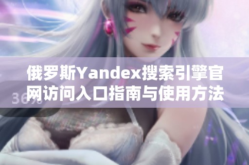 俄罗斯Yandex搜索引擎官网访问入口指南与使用方法