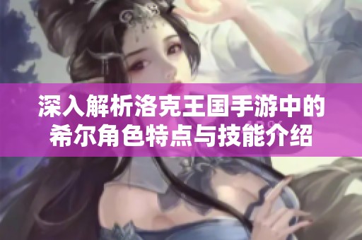 深入解析洛克王国手游中的希尔角色特点与技能介绍