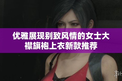 优雅展现别致风情的女士大襟旗袍上衣新款推荐