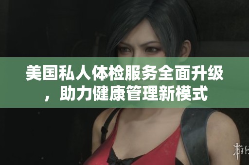 美国私人体检服务全面升级，助力健康管理新模式