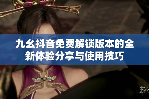 九幺抖音免费解锁版本的全新体验分享与使用技巧