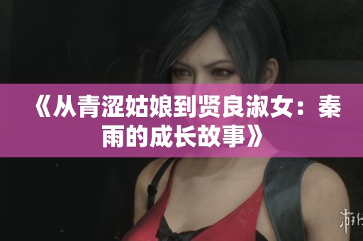 《从青涩姑娘到贤良淑女：秦雨的成长故事》