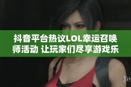 抖音平台热议LOL幸运召唤师活动 让玩家们尽享游戏乐趣和惊喜
