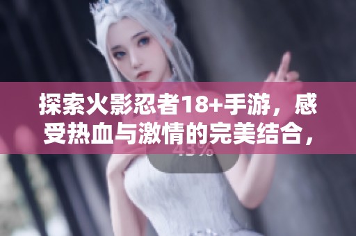 探索火影忍者18+手游，感受热血与激情的完美结合，尽在古镇手游网！