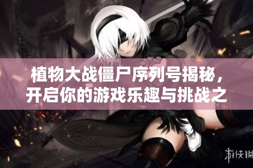 植物大战僵尸序列号揭秘，开启你的游戏乐趣与挑战之旅