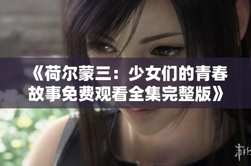 《荷尔蒙三：少女们的青春故事免费观看全集完整版》