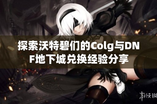 探索沃特碧们的Colg与DNF地下城兑换经验分享