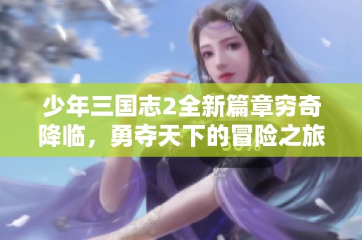 少年三国志2全新篇章穷奇降临，勇夺天下的冒险之旅即刻开启