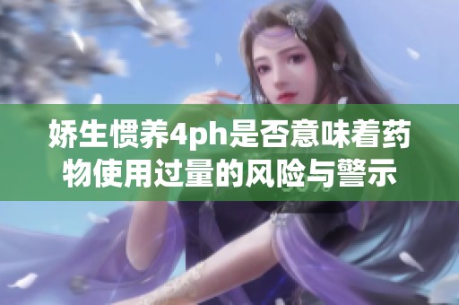 娇生惯养4ph是否意味着药物使用过量的风险与警示