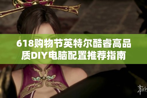 618购物节英特尔酷睿高品质DIY电脑配置推荐指南