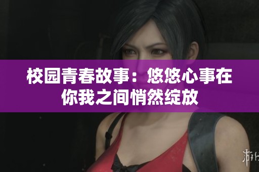 校园青春故事：悠悠心事在你我之间悄然绽放