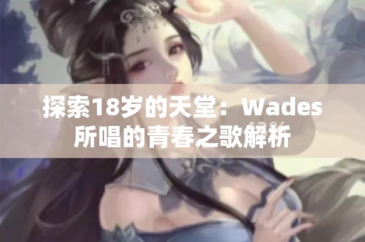 探索18岁的天堂：Wades所唱的青春之歌解析