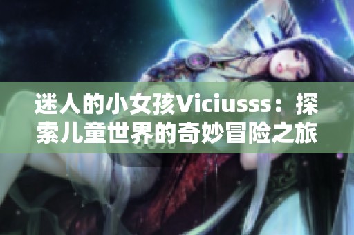 迷人的小女孩Viciusss：探索儿童世界的奇妙冒险之旅