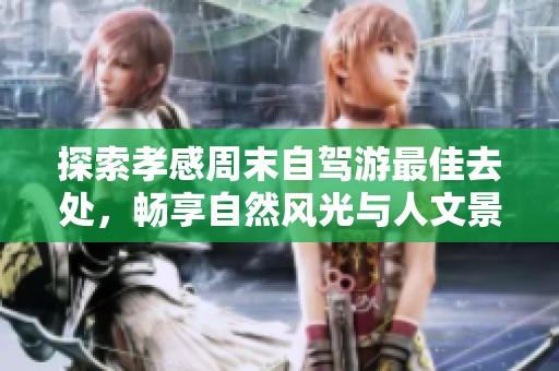 探索孝感周末自驾游最佳去处，畅享自然风光与人文景观的完美结合