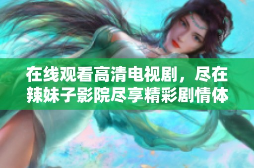 在线观看高清电视剧，尽在辣妹子影院尽享精彩剧情体验