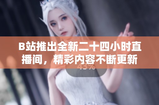 B站推出全新二十四小时直播间，精彩内容不断更新