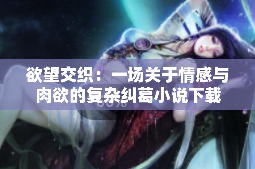 欲望交织：一场关于情感与肉欲的复杂纠葛小说下载