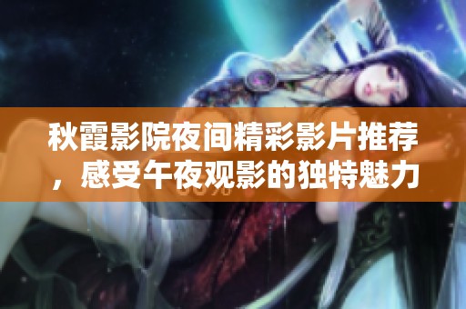 秋霞影院夜间精彩影片推荐，感受午夜观影的独特魅力