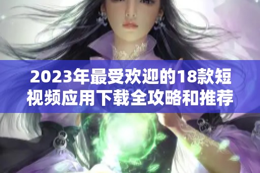 2023年最受欢迎的18款短视频应用下载全攻略和推荐