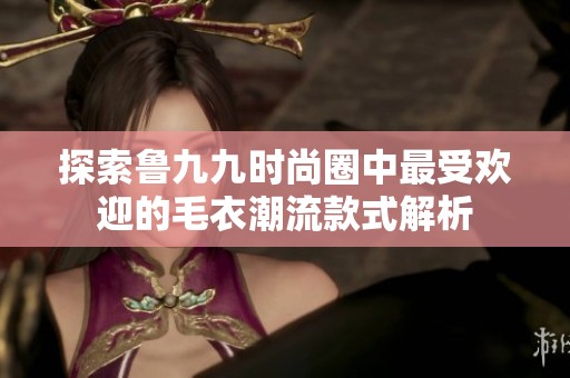 探索鲁九九时尚圈中最受欢迎的毛衣潮流款式解析